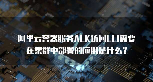 阿里云容器服务ACK访问ECI需要在集群中部署的应用是什么?