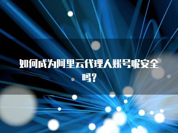 如何成为阿里云代理人账号呢安全吗?