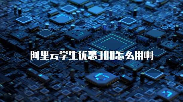 阿里云学生优惠300怎么用啊