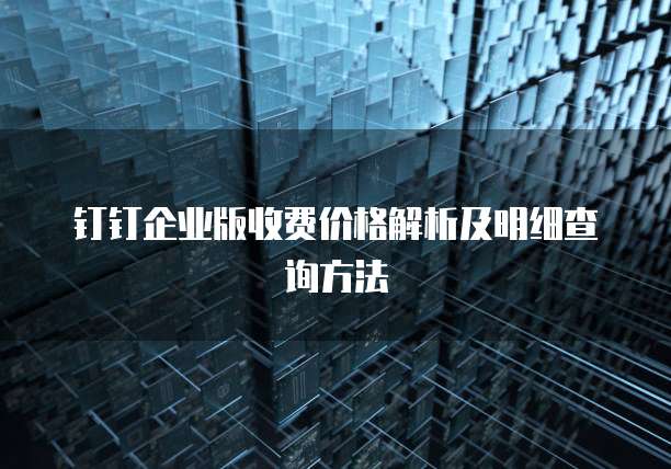 钉钉企业版收费价格解析及明细查询方法