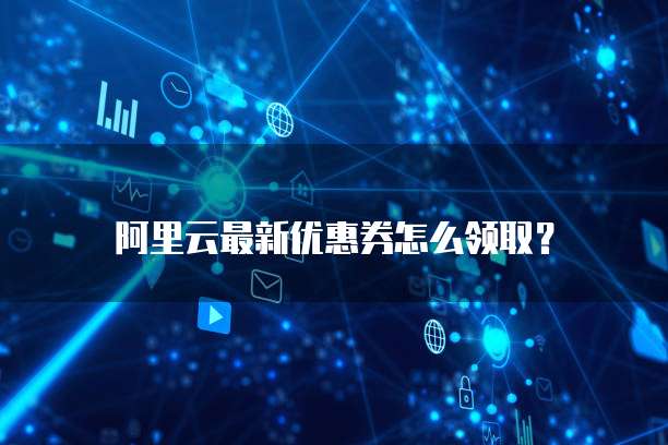 阿里云最新优惠券怎么领取?