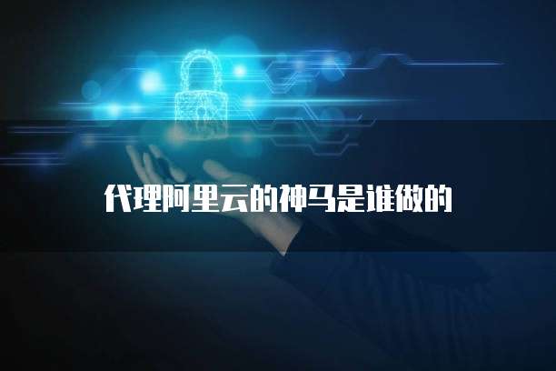 代理阿里云的神马是谁做的