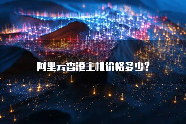 阿里云香港主机价格多少？