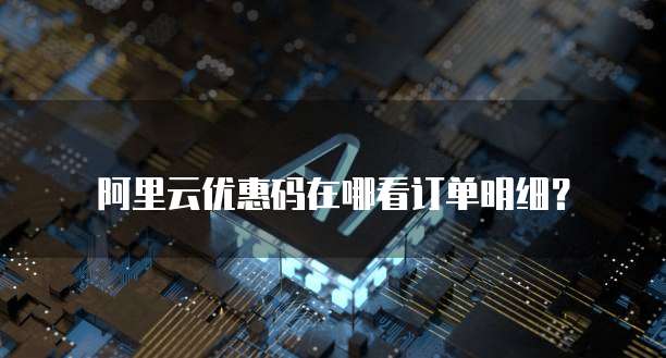 阿里云优惠码在哪看订单明细?