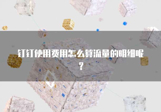 钉钉使用费用怎么算流量的明细呢?