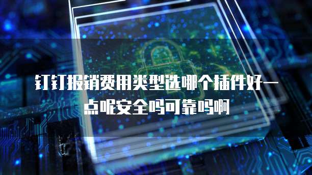钉钉报销费用类型选哪个插件好一点呢安全吗可靠吗啊