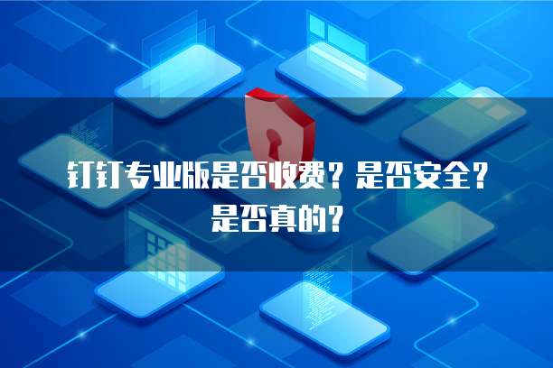 钉钉专业版是否收费？是否安全？是否真的？