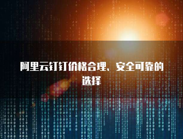 阿里云钉钉价格合理、安全可靠的选择