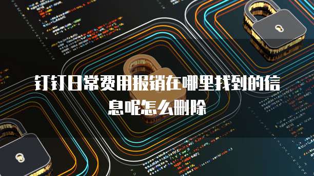 钉钉日常费用报销在哪里找到的信息呢怎么删除