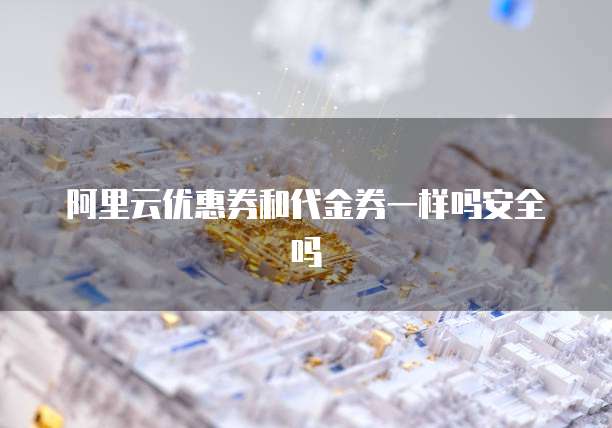 阿里云优惠券和代金券一样吗安全吗
