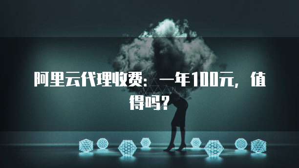 阿里云代理收费:一年100元,值得吗?