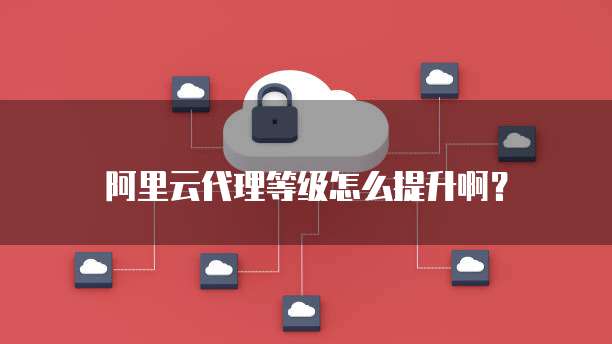 阿里云代理等级怎么提升啊？