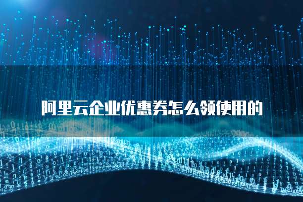 阿里云企业优惠券怎么领使用的