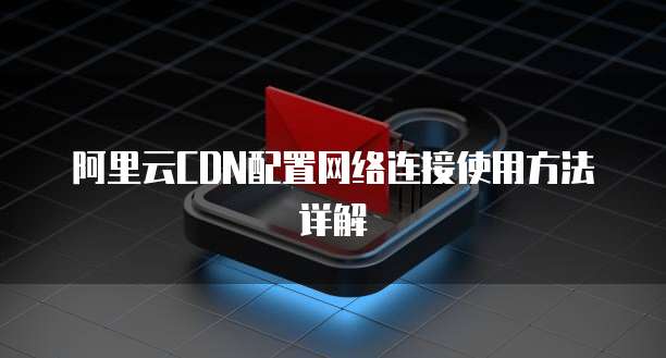 阿里云CDN配置网络连接使用方法详解