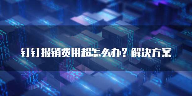 钉钉报销费用超怎么办？解决方案