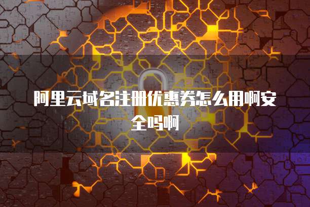 阿里云域名注册优惠券怎么用啊安全吗啊