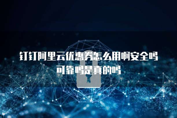 钉钉阿里云优惠券怎么用啊安全吗可靠吗是真的吗