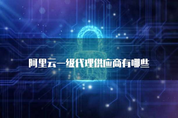 阿里云一级代理供应商有哪些