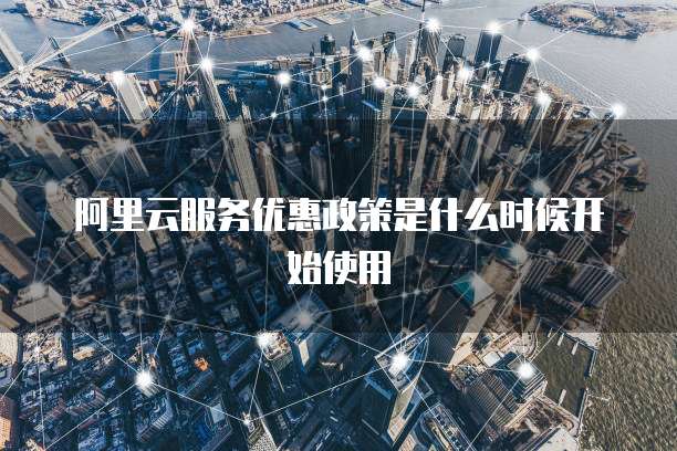 阿里云服务优惠政策是什么时候开始使用