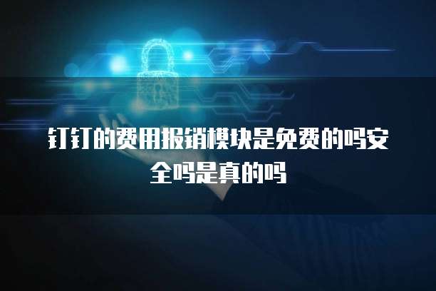 钉钉的费用报销模块是免费的吗安全吗是真的吗