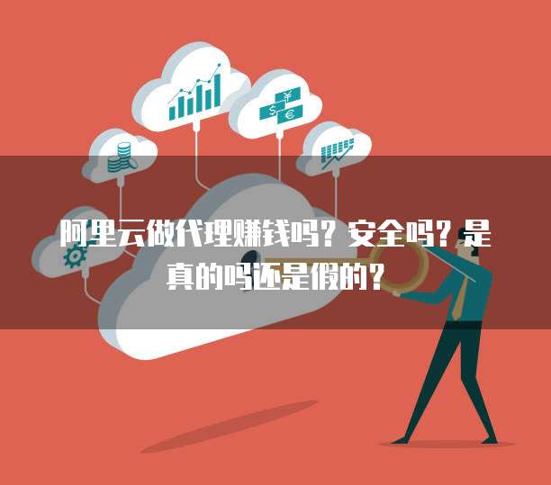 阿里云做代理赚钱吗？安全吗？是真的吗还是假的？