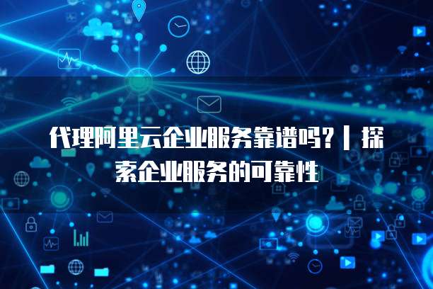 代理阿里云企业服务靠谱吗?| 探索企业服务的可靠性