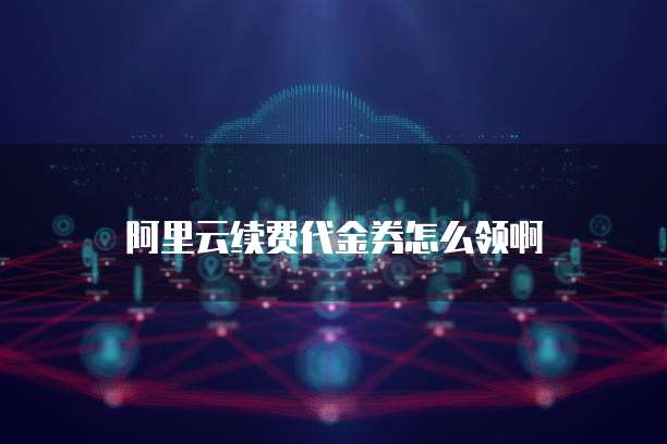 阿里云续费代金券怎么领啊