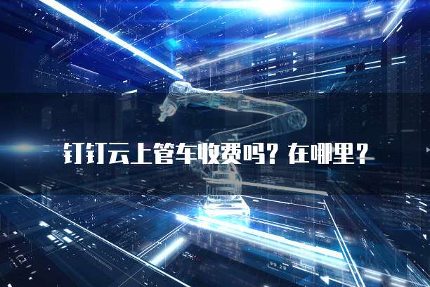 钉钉云上管车收费吗？在哪里？