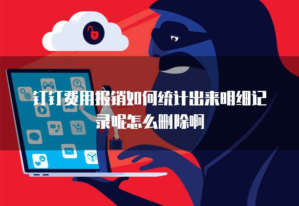 钉钉费用报销如何统计出来明细记录呢怎么删除啊