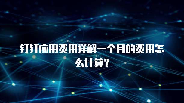钉钉应用费用详解一个月的费用怎么计算?