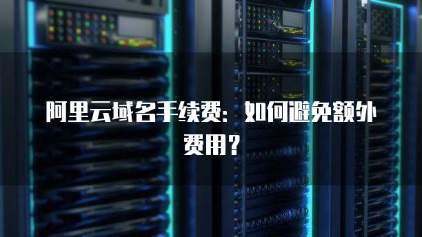 阿里云域名手续费:如何避免额外费用?