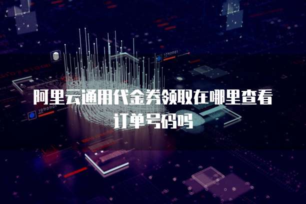 阿里云通用代金券领取在哪里查看订单号码吗