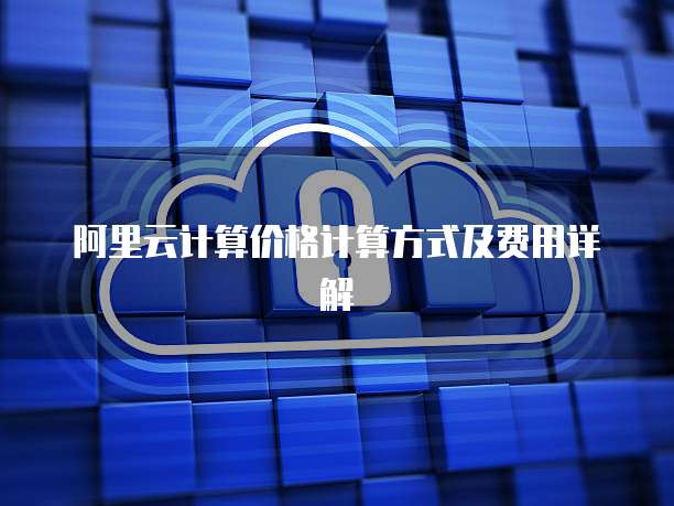 阿里云计算价格计算方式及费用详解