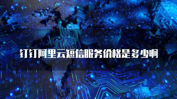 钉钉阿里云短信服务价格是多少啊