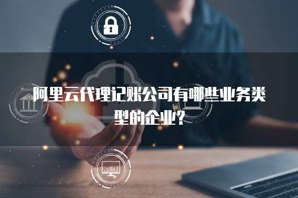 阿里云代理记账公司有哪些业务类型的企业?
