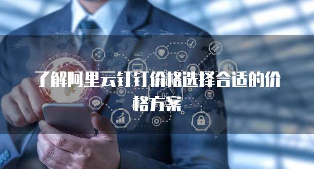 了解阿里云钉钉价格选择合适的价格方案