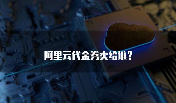 阿里云代金券卖给谁？