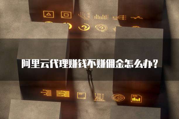 阿里云代理赚钱不赚佣金怎么办?