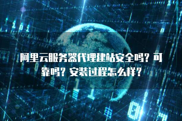 阿里云服务器代理建站安全吗?可靠吗?安装过程怎么样?