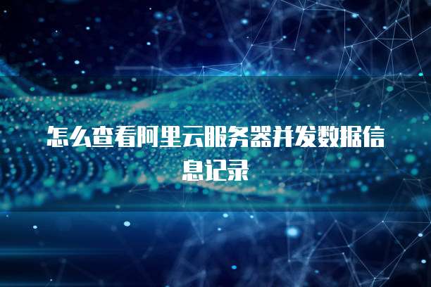 怎么查看阿里云服务器并发数据信息记录