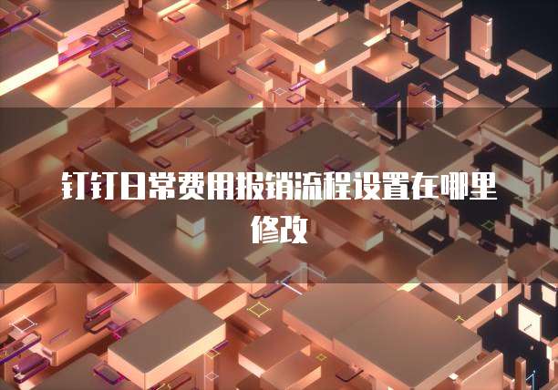 钉钉日常费用报销流程设置在哪里修改