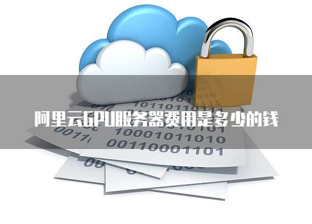 阿里云GPU服务器费用是多少的钱
