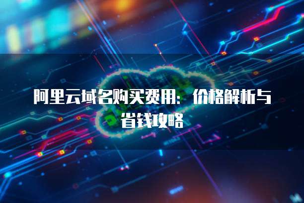 阿里云域名购买费用:价格解析与省钱攻略