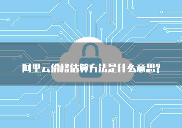 阿里云价格估算方法是什么意思?