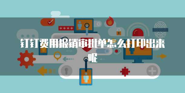 钉钉费用报销审批单怎么打印出来呢