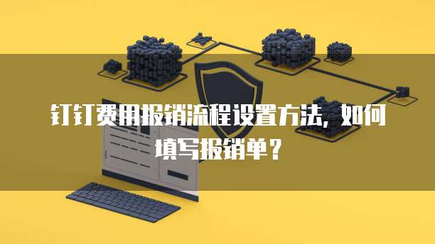 钉钉费用报销流程设置方法, 如何填写报销单?