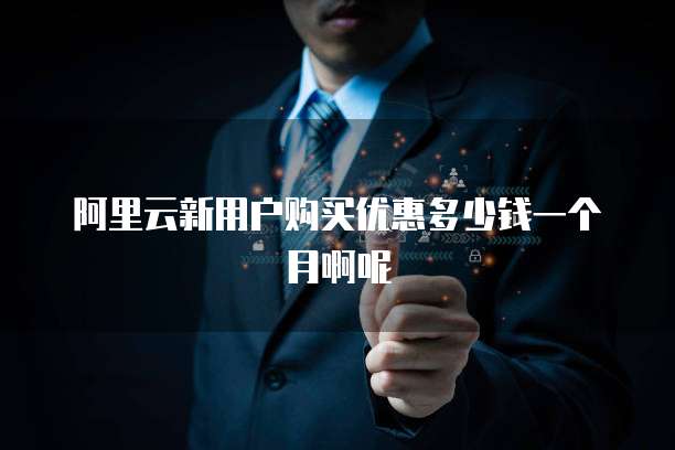 阿里云新用户购买优惠多少钱一个月啊呢