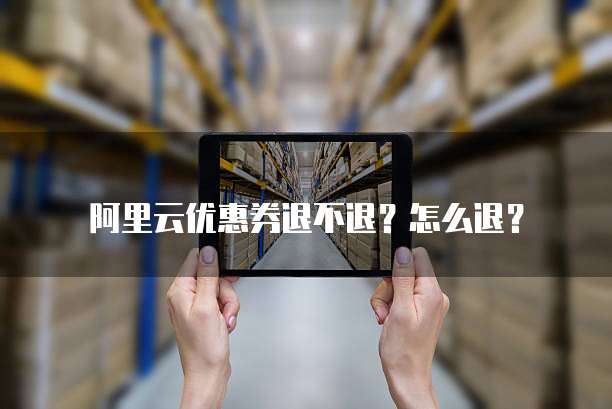 阿里云优惠券退不退?怎么退?