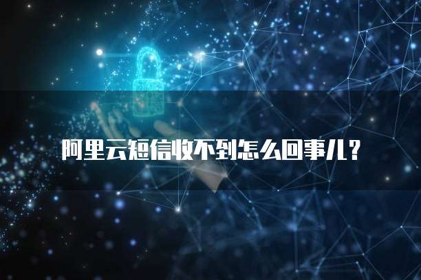 阿里云短信收不到怎么回事儿?
