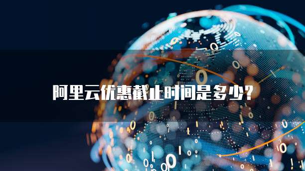 阿里云优惠截止时间是多少？